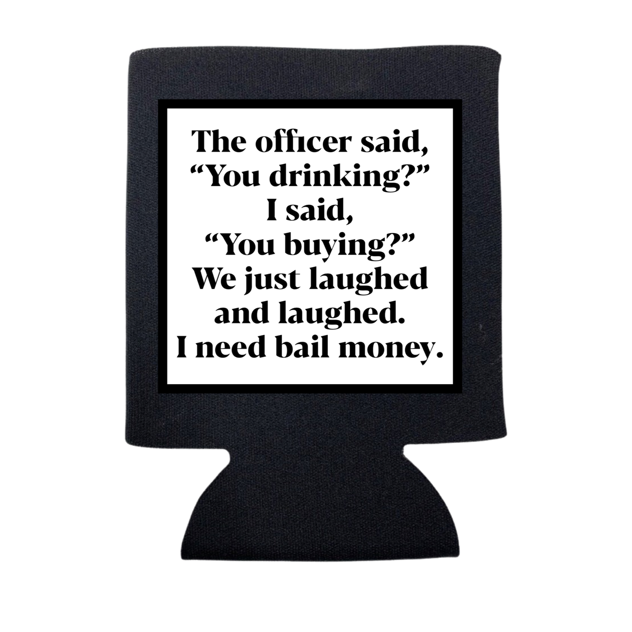 THE OFFICER SAID "YOU DRINKING?" KOOZIE